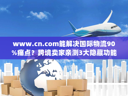 www.cn.com能解决国际物流90%痛点?跨境卖家亲测3大隐藏功能太好用! www.cn.com能解决国际物流90%痛点?跨境卖家亲测3大隐藏功能太好用!