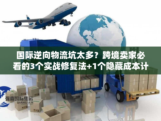 国际逆向物流坑太多？跨境卖家必看的3个实战修复法+1个隐藏成本计算器