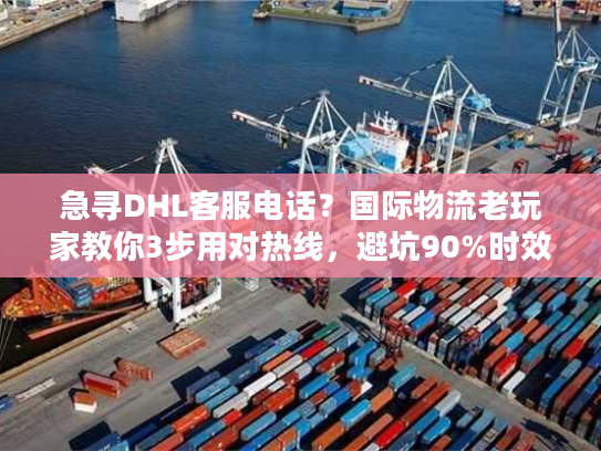 急寻DHL客服电话？国际物流老玩家教你3步用对热线，避坑90%时效问题