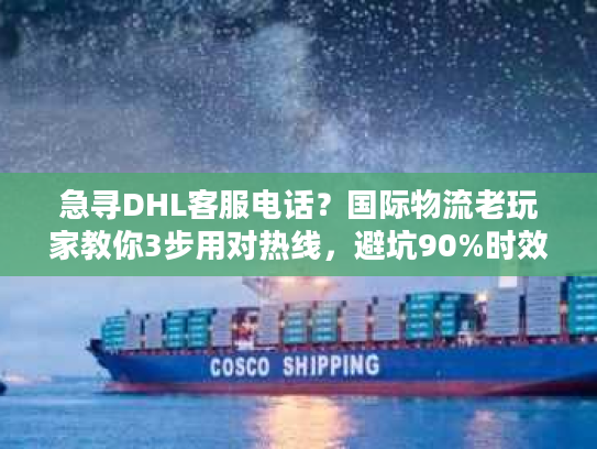 急寻DHL客服电话？国际物流老玩家教你3步用对热线，避坑90%时效问题