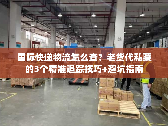国际快递物流怎么查？老货代私藏的3个精准追踪技巧+避坑指南