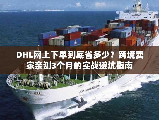DHL网上下单到底省多少？跨境卖家亲测3个月的实战避坑指南