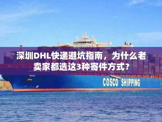 深圳DHL快递避坑指南，为什么老卖家都选这3种寄件方式？