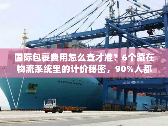国际包裹费用怎么查才准?6个藏在物流系统里的计价秘密,90%人都漏看 国际包裹费用怎么查才准?6个藏在物流系统里的计价秘密,90%人都漏看