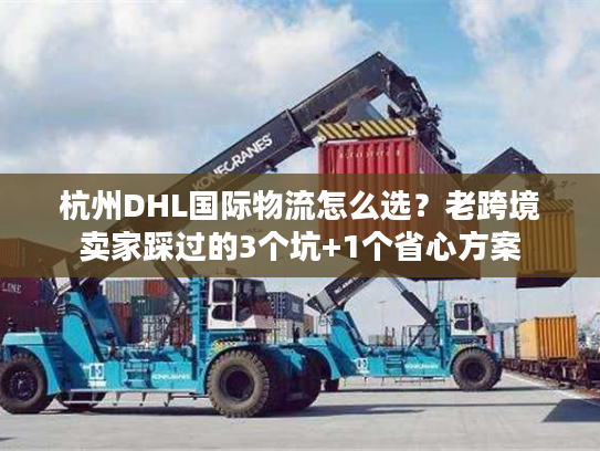 杭州DHL国际物流怎么选？老跨境卖家踩过的3个坑+1个省心方案