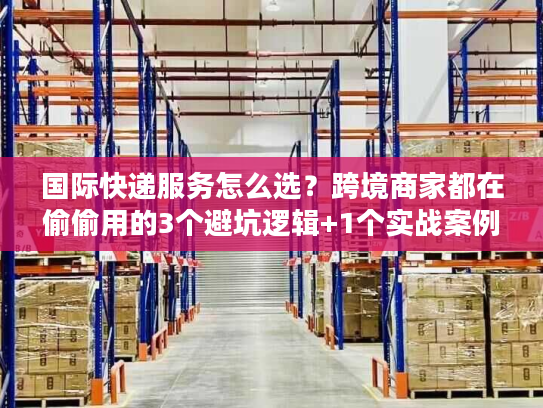 国际快递服务怎么选？跨境商家都在偷偷用的3个避坑逻辑+1个实战案例