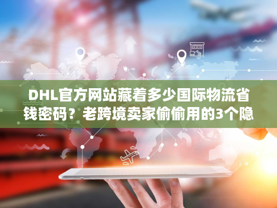 DHL官方网站藏着多少国际物流省钱密码？老跨境卖家偷偷用的3个隐藏功能