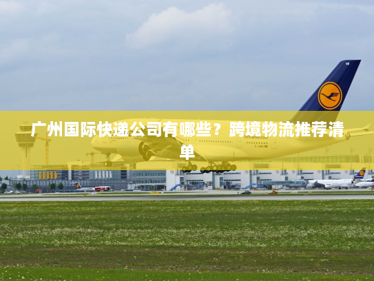 广州国际快递公司有哪些?跨境物流推荐清单 广州国际快递公司有哪些?跨境物流推荐清单