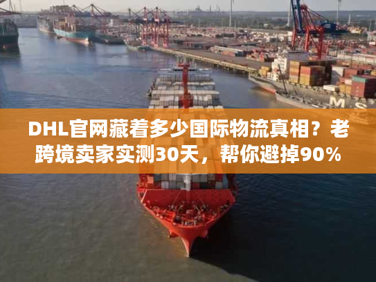 DHL官网藏着多少国际物流真相？老跨境卖家实测30天，帮你避掉90%的坑