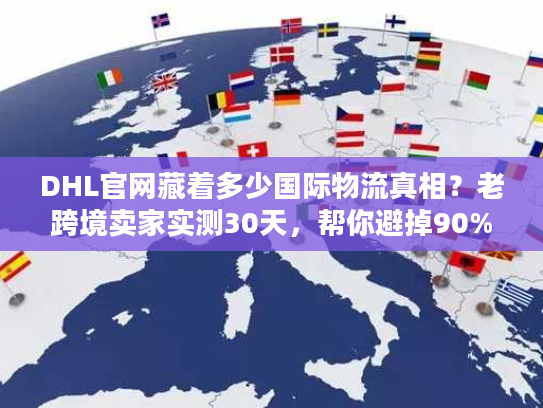 DHL官网藏着多少国际物流真相？老跨境卖家实测30天，帮你避掉90%的坑