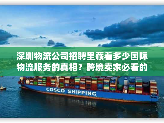深圳物流公司招聘里藏着多少国际物流服务的真相？跨境卖家必看的选商密码