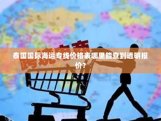泰国国际海运专线价格表哪里能查到透明报价？