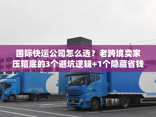 国际快运公司怎么选？老跨境卖家压箱底的3个避坑逻辑+1个隐藏省钱技巧