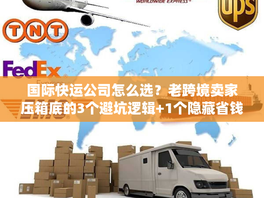 国际快运公司怎么选？老跨境卖家压箱底的3个避坑逻辑+1个隐藏省钱技巧