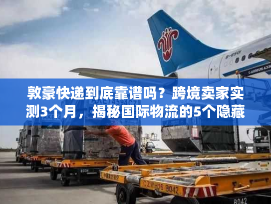 敦豪快递到底靠谱吗?跨境卖家实测3个月,揭秘国际物流的5个隐藏真相 敦豪快递到底靠谱吗?跨境卖家实测3个月,揭秘国际物流的5个隐藏真相