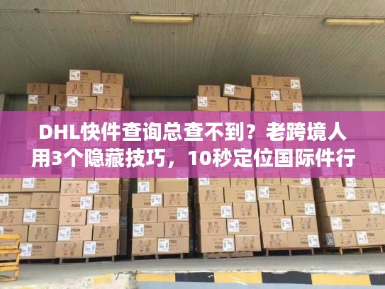 DHL快件查询总查不到？老跨境人用3个隐藏技巧，10秒定位国际件行踪