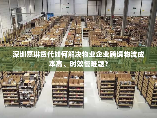 深圳嘉琳货代如何解决物业企业跨境物流成本高、时效慢难题? 深圳嘉琳货代如何解决物业企业跨境物流成本高、时效慢难题?