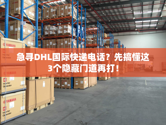 急寻DHL国际快递电话？先搞懂这3个隐藏门道再打！