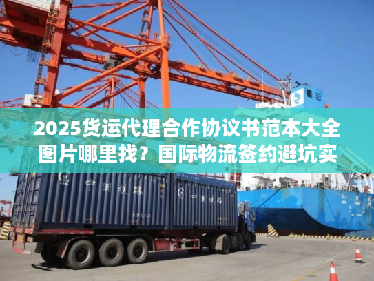 2025货运代理合作协议书范本大全图片哪里找？国际物流签约避坑实战案例解析