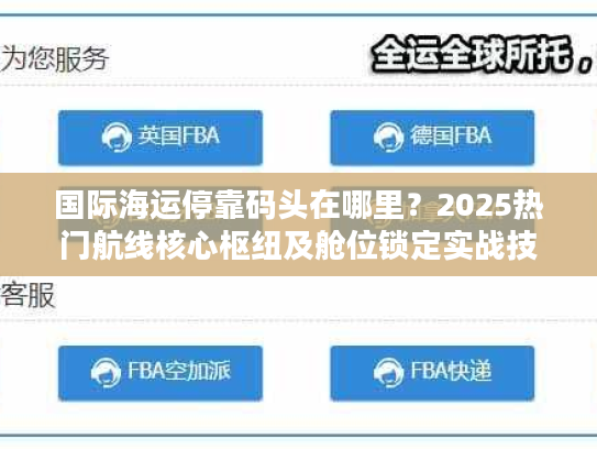 国际海运停靠码头在哪里?2025热门航线核心枢纽及舱位锁定实战技巧 国际海运停靠码头在哪里?2025热门航线核心枢纽及舱位锁定实战技巧