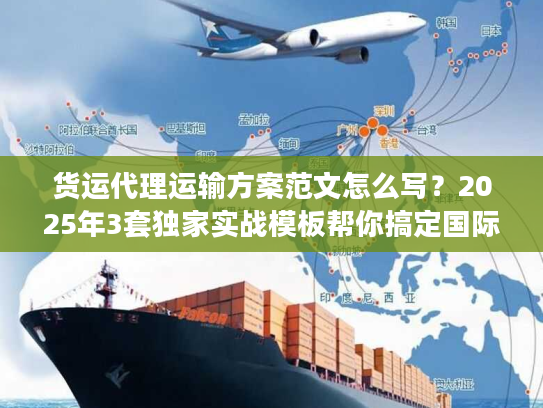 货运代理运输方案范文怎么写?2025年3套独家实战模板帮你搞定国际物流 货运代理运输方案范文怎么写?2025年3套独家实战模板帮你搞定国际物流