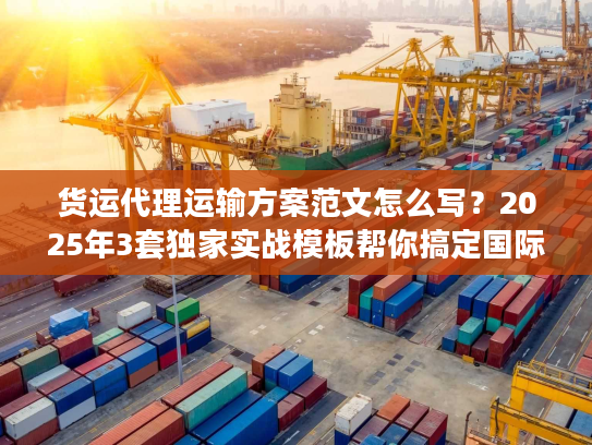 货运代理运输方案范文怎么写?2025年3套独家实战模板帮你搞定国际物流 货运代理运输方案范文怎么写?2025年3套独家实战模板帮你搞定国际物流