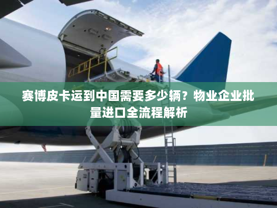 赛博皮卡运到中国需要多少辆？物业企业批量进口全流程解析