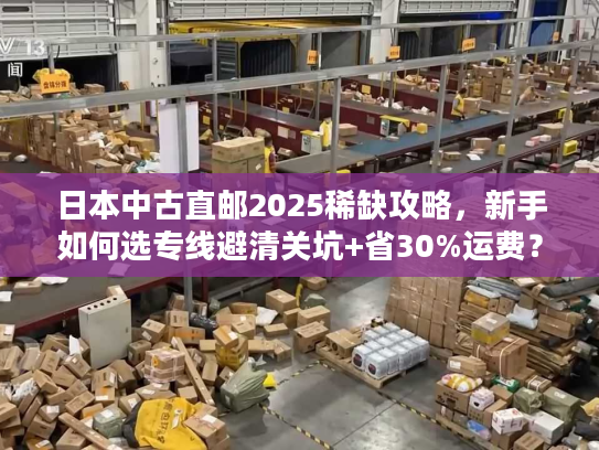 日本中古直邮2025稀缺攻略,新手如何选专线避清关坑+省30%运费? 日本中古直邮2025稀缺攻略,新手如何选专线避清关坑+省30%运费?