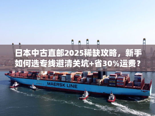 日本中古直邮2025稀缺攻略,新手如何选专线避清关坑+省30%运费? 日本中古直邮2025稀缺攻略,新手如何选专线避清关坑+省30%运费?