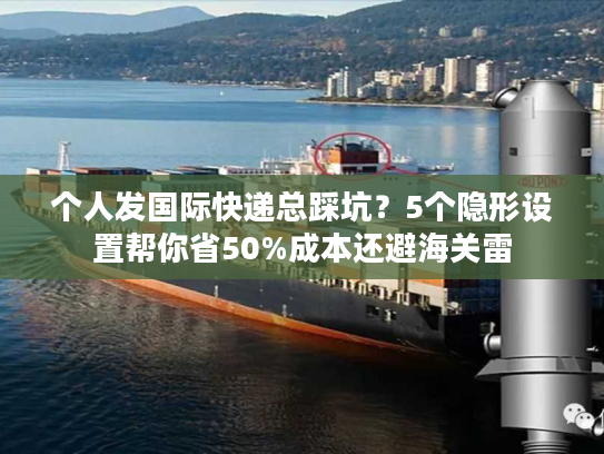 个人发国际快递总踩坑？5个隐形设置帮你省50%成本还避海关雷