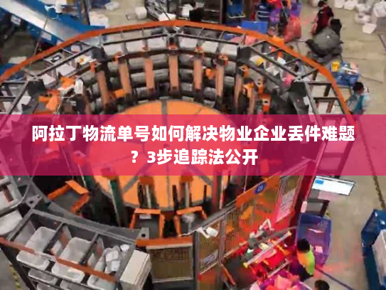 阿拉丁物流单号如何解决物业企业丢件难题？3步追踪法公开