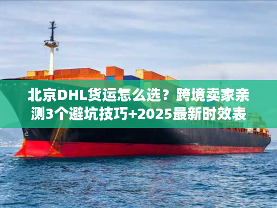 北京DHL货运怎么选？跨境卖家亲测3个避坑技巧+2025最新时效表