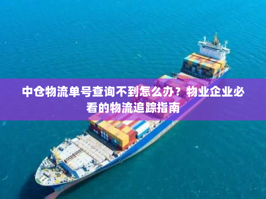 中仓物流单号查询不到怎么办?物业企业必看的物流追踪指南 中仓物流单号查询不到怎么办?物业企业必看的物流追踪指南