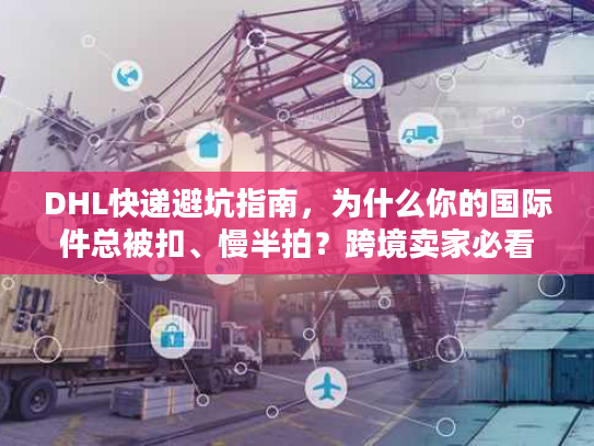 DHL快递避坑指南,为什么你的国际件总被扣、慢半拍?跨境卖家必看的实战解法 DHL快递避坑指南,为什么你的国际件总被扣、慢半拍?跨境卖家必看的实战解法