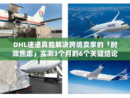 DHL速递真能解决跨境卖家的「时效焦虑」实测3个月的6个关键结论 DHL速递真能解决跨境卖家的「时效焦虑」实测3个月的6个关键结论