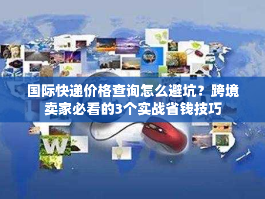 国际快递价格查询怎么避坑?跨境卖家必看的3个实战省钱技巧 国际快递价格查询怎么避坑?跨境卖家必看的3个实战省钱技巧