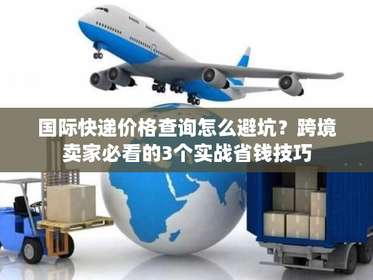 国际快递价格查询怎么避坑?跨境卖家必看的3个实战省钱技巧 国际快递价格查询怎么避坑?跨境卖家必看的3个实战省钱技巧