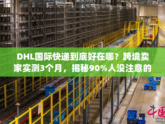 DHL国际快递到底好在哪?跨境卖家实测3个月,揭秘90%人没注意的物流门道 DHL国际快递到底好在哪?跨境卖家实测3个月,揭秘90%人没注意的物流门道