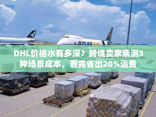 DHL价格水有多深？跨境卖家亲测3种场景成本，看完省出20%运费