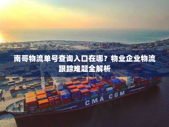 南哥物流单号查询入口在哪？物业企业物流跟踪难题全解析