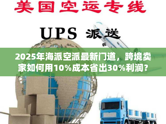 2025年海派空派最新门道，跨境卖家如何用10%成本省出30%利润？