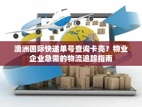 澳洲国际快递单号查询卡壳？物业企业急需的物流追踪指南