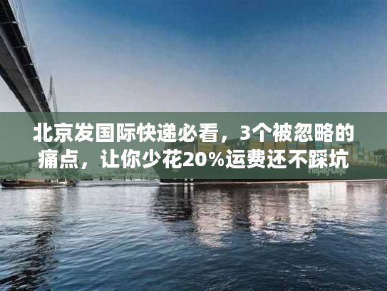 北京发国际快递必看，3个被忽略的痛点，让你少花20%运费还不踩坑？