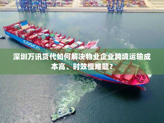 深圳万讯货代如何解决物业企业跨境运输成本高、时效慢难题? 深圳万讯货代如何解决物业企业跨境运输成本高、时效慢难题?