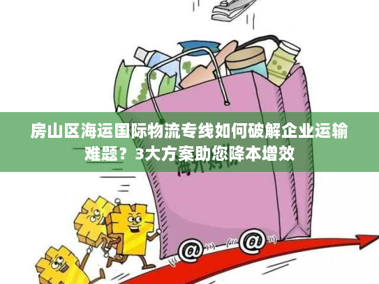 房山区海运国际物流专线如何破解企业运输难题？3大方案助您降本增效