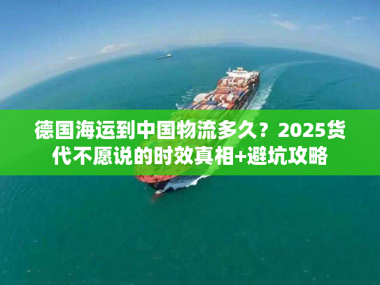 德国海运到中国物流多久？2025货代不愿说的时效真相+避坑攻略