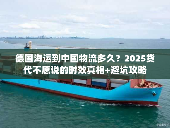 德国海运到中国物流多久？2025货代不愿说的时效真相+避坑攻略