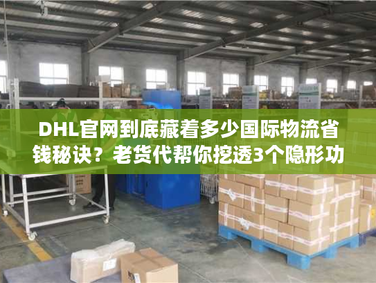 DHL官网到底藏着多少国际物流省钱秘诀？老货代帮你挖透3个隐形功能