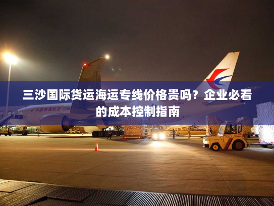 三沙国际货运海运专线价格贵吗？企业必看的成本控制指南