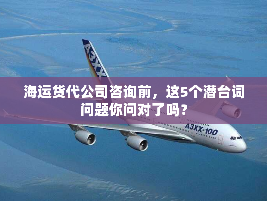 海运货代公司咨询前,这5个潜台词问题你问对了吗? 海运货代公司咨询前,这5个潜台词问题你问对了吗?